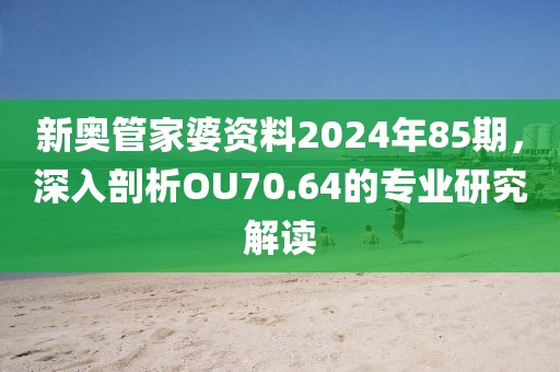 新奥管家婆资料2024年85期，深入剖析OU70.64的专业研究解读