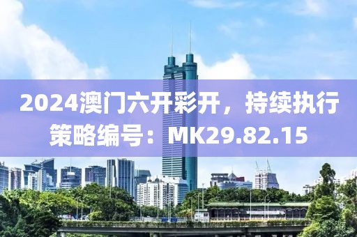 2024澳门六开彩开，持续执行策略编号：MK29.82.15