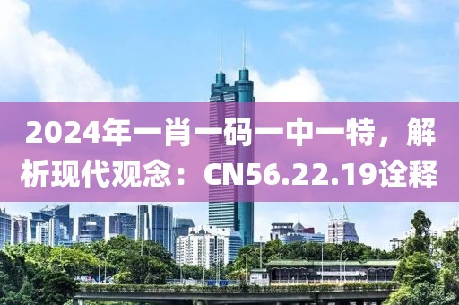 2024年一肖一码一中一特，解析现代观念：CN56.22.19诠释