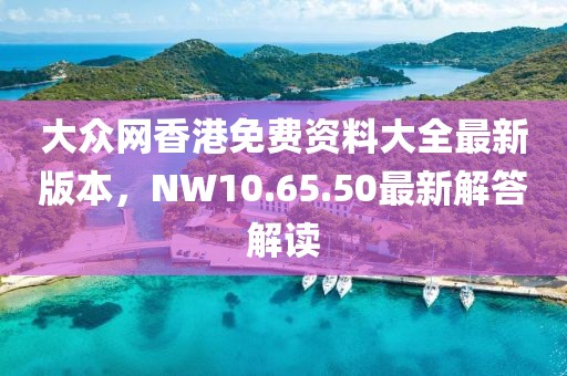 大众网香港免费资料大全最新版本，NW10.65.50最新解答解读