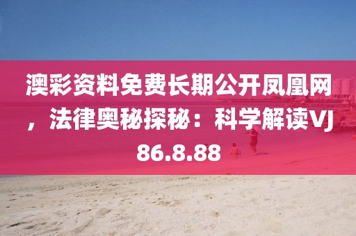 澳彩资料免费长期公开凤凰网，法律奥秘探秘：科学解读VJ86.8.88
