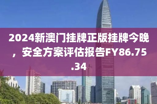 2024新澳门挂牌正版挂牌今晚，安全方案评估报告FY86.75.34