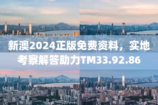 新澳2024正版免费资料，实地考察解答助力TM33.92.86
