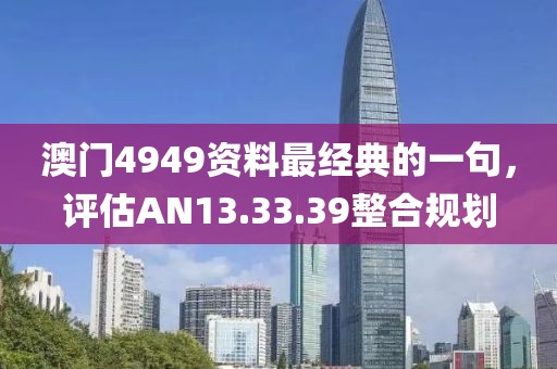 澳门4949资料最经典的一句，评估AN13.33.39整合规划