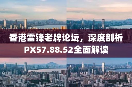 香港雷锋老牌论坛，深度剖析PX57.88.52全面解读