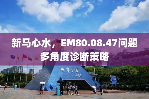 新马心水，EM80.08.47问题多角度诊断策略
