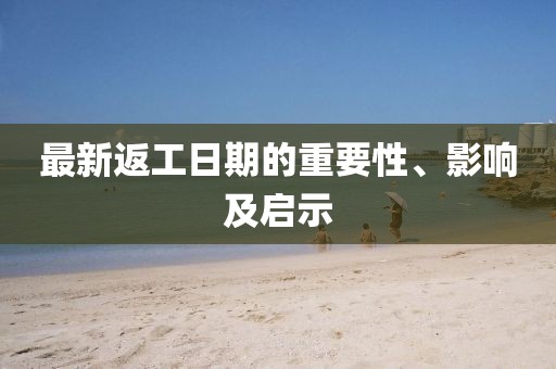 最新返工日期的重要性、影响及启示