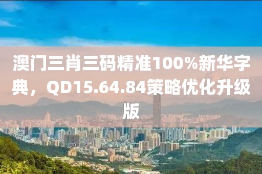 澳门三肖三码精准100%新华字典，QD15.64.84策略优化升级版