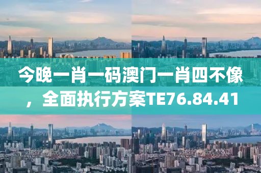 今晚一肖一码澳门一肖四不像，全面执行方案TE76.84.41