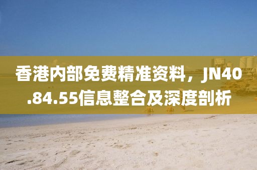 香港内部免费精准资料，JN40.84.55信息整合及深度剖析