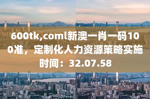 600tk,coml新澳一肖一码100准，定制化人力资源策略实施时间：32.07.58