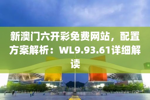 新澳门六开彩免费网站，配置方案解析：WL9.93.61详细解读