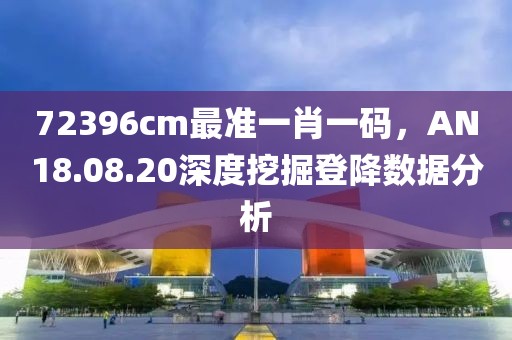 72396cm最准一肖一码，AN18.08.20深度挖掘登降数据分析