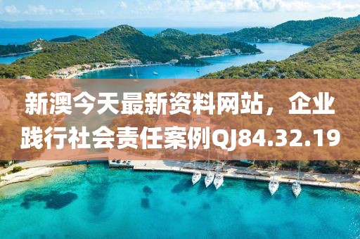 新澳今天最新资料网站，企业践行社会责任案例QJ84.32.19