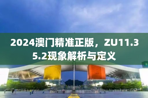 2024澳门精准正版，ZU11.35.2现象解析与定义