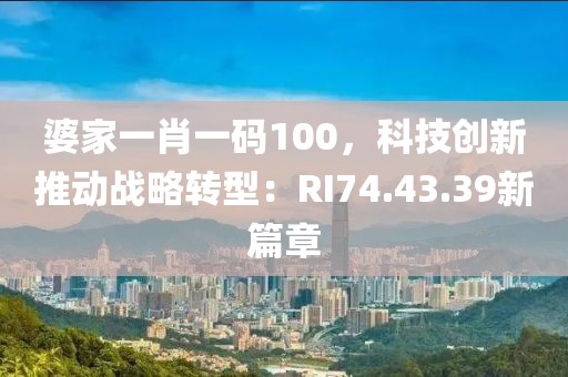 婆家一肖一码100，科技创新推动战略转型：RI74.43.39新篇章