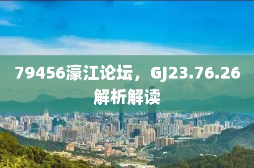 79456濠江论坛，GJ23.76.26解析解读
