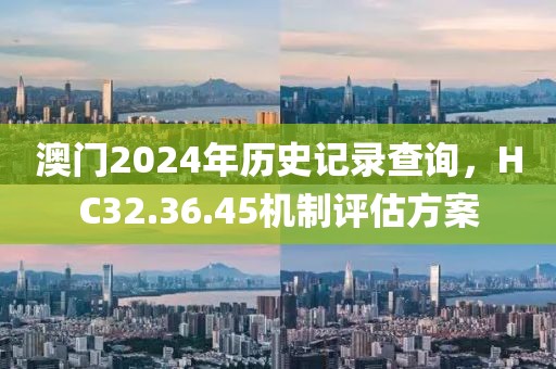 澳门2024年历史记录查询，HC32.36.45机制评估方案