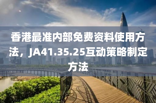 香港最准内部免费资料使用方法，JA41.35.25互动策略制定方法