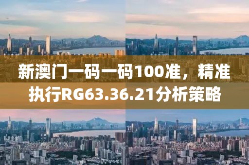 新澳门一码一码100准，精准执行RG63.36.21分析策略