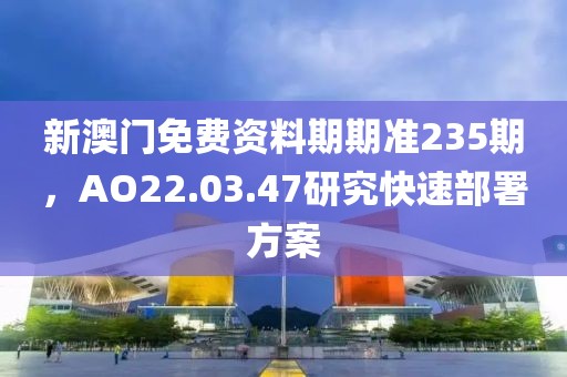 新澳门免费资料期期准235期，AO22.03.47研究快速部署方案