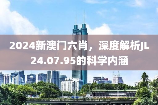 2024新澳门六肖，深度解析JL24.07.95的科学内涵