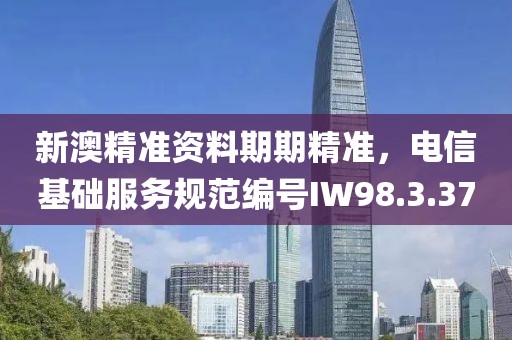 新澳精准资料期期精准，电信基础服务规范编号IW98.3.37