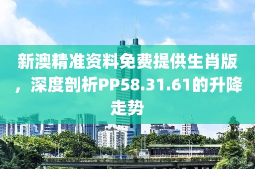 新澳精准资料免费提供生肖版，深度剖析PP58.31.61的升降走势