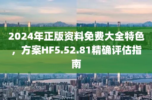 2024年正版资料免费大全特色，方案HF5.52.81精确评估指南