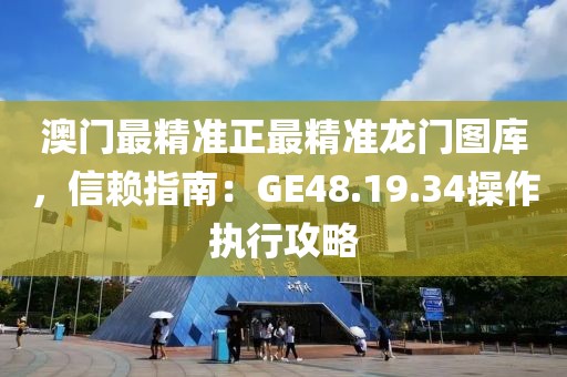 澳门最精准正最精准龙门图库，信赖指南：GE48.19.34操作执行攻略