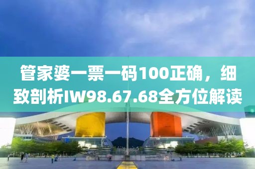 管家婆一票一码100正确，细致剖析IW98.67.68全方位解读
