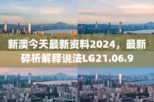 新澳今天最新资料2024，最新碎析解释说法LG21.06.9