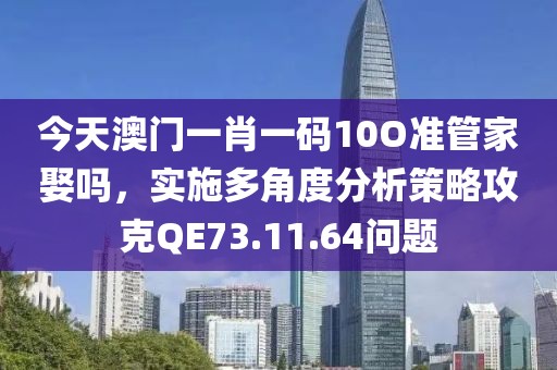 今天澳门一肖一码10O准管家娶吗，实施多角度分析策略攻克QE73.11.64问题