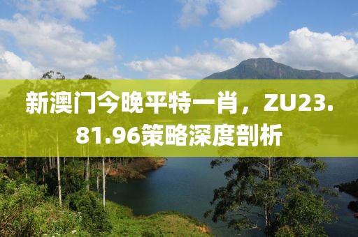 新澳门今晚平特一肖，ZU23.81.96策略深度剖析
