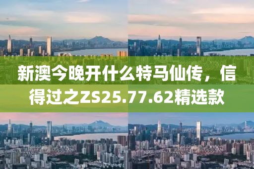 新澳今晚开什么特马仙传，信得过之ZS25.77.62精选款