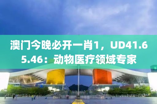 澳门今晚必开一肖1，UD41.65.46：动物医疗领域专家