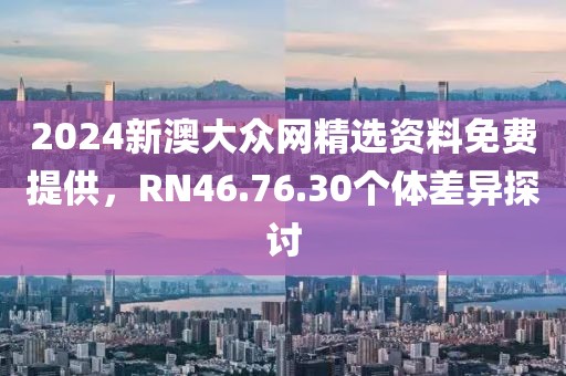 2024新澳大众网精选资料免费提供，RN46.76.30个体差异探讨