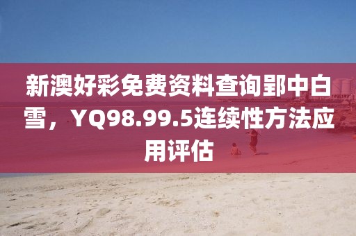 新澳好彩免费资料查询郢中白雪，YQ98.99.5连续性方法应用评估