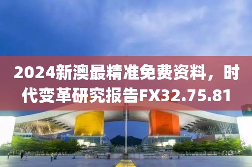 2024新澳最精准免费资料，时代变革研究报告FX32.75.81
