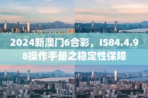 2024新澳门6合彩，IS84.4.98操作手册之稳定性保障