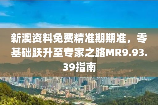 新澳资料免费精准期期准，零基础跃升至专家之路MR9.93.39指南