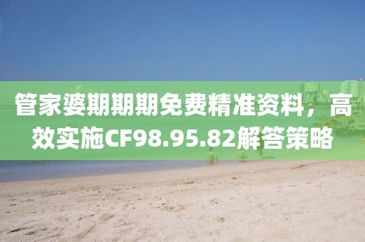 管家婆期期期免费精准资料，高效实施CF98.95.82解答策略