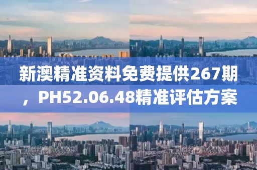 新澳精准资料免费提供267期，PH52.06.48精准评估方案