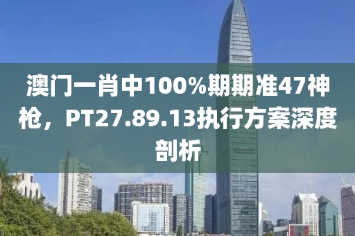 澳门一肖中100%期期准47神枪，PT27.89.13执行方案深度剖析
