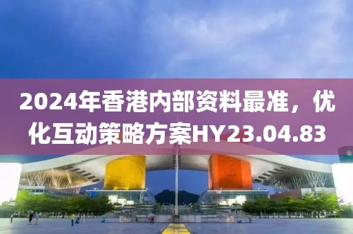 2024年香港内部资料最准，优化互动策略方案HY23.04.83