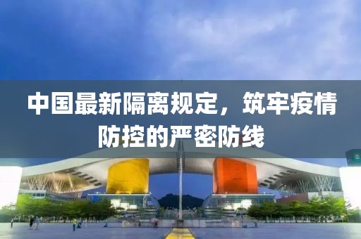 中国最新隔离规定，筑牢疫情防控的严密防线