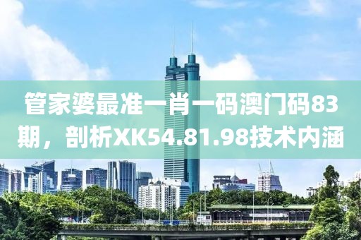 管家婆最准一肖一码澳门码83期，剖析XK54.81.98技术内涵