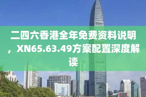 二四六香港全年免费资料说明，XN65.63.49方案配置深度解读