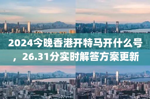 2024今晚香港开特马开什么号，26.31分实时解答方案更新