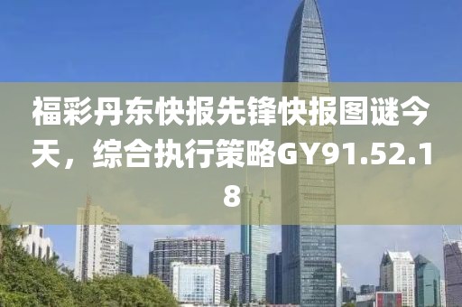 福彩丹东快报先锋快报图谜今天，综合执行策略GY91.52.18
